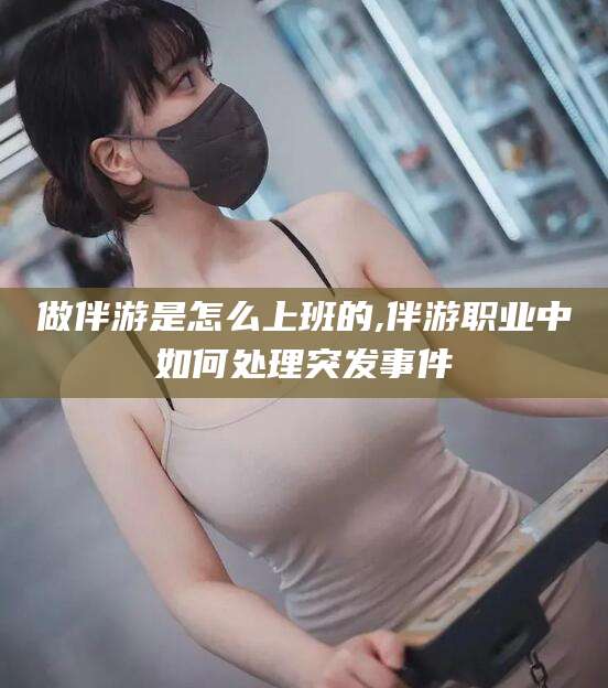 保山做伴游是怎么上班的,伴游职业中如何处理突发事件