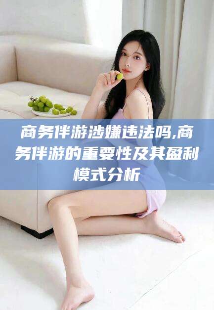 保山商务伴游涉嫌违法吗,商务伴游的重要性及其盈利模式分析