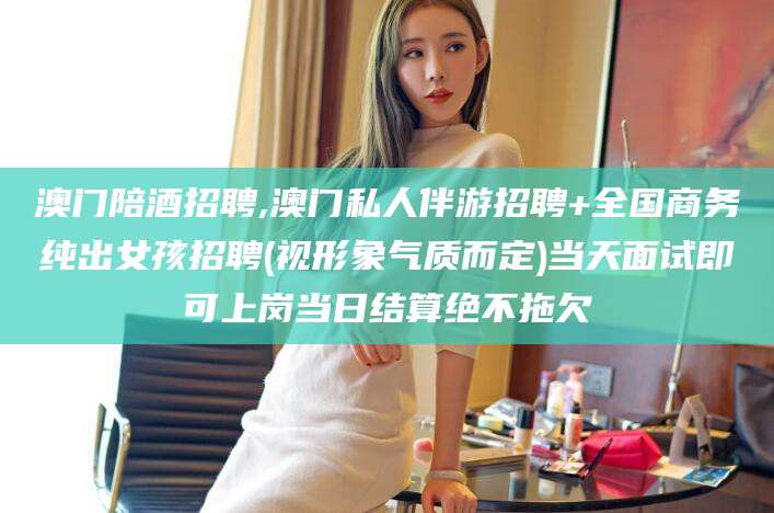 保山澳门陪酒招聘,澳门私人伴游招聘+全国商务纯出女孩招聘(视形象气质而定)当天面试即可上岗当日结算绝不拖欠