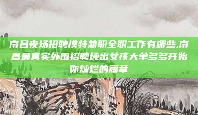 保山南昌夜场招聘模特兼职全职工作有哪些,南昌最真实外围招聘纯出女孩大单多多开始你灿烂的篇章
