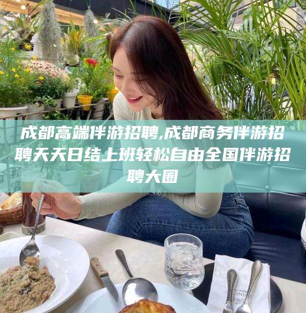 保山成都高端伴游招聘,成都商务伴游招聘天天日结上班轻松自由全国伴游招聘大圈