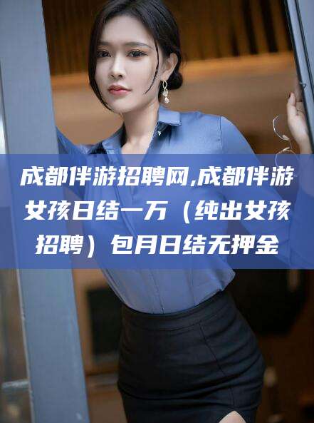 保山成都伴游招聘网,成都伴游女孩日结一万（纯出女孩招聘）包月日结无押金