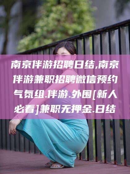 保山南京伴游招聘日结,南京伴游兼职招聘微信预约气氛组.伴游.外围[新人必看]兼职无押金.日结