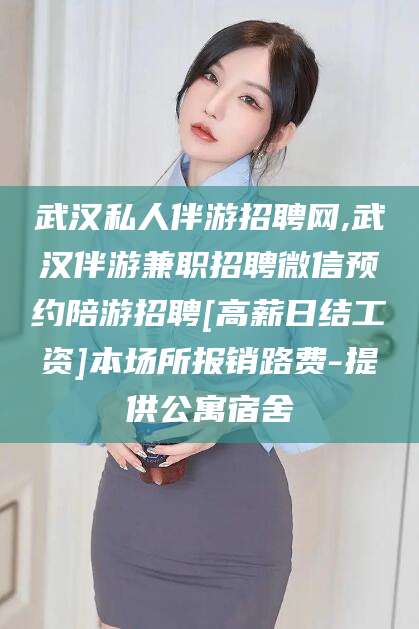 保山武汉私人伴游招聘网,武汉伴游兼职招聘微信预约陪游招聘[高薪日结工资]本场所报销路费-提供公寓宿舍