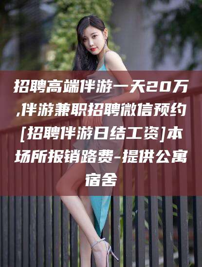 保山招聘高端伴游一天20万,伴游兼职招聘微信预约[招聘伴游日结工资]本场所报销路费-提供公寓宿舍