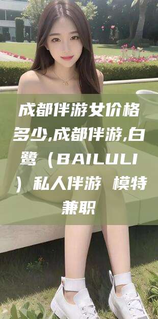 保山成都伴游女价格多少,成都伴游,白鹭（BAILULI）私人伴游 模特兼职