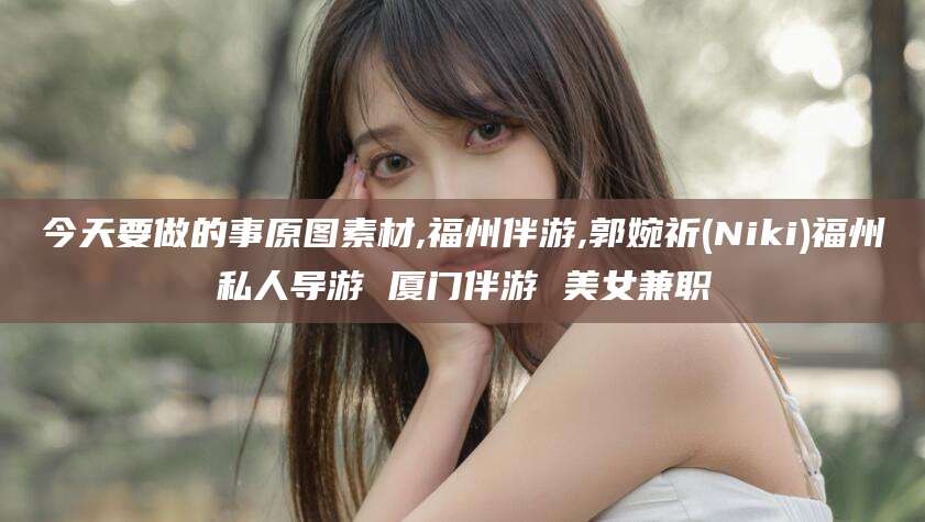 保山今天要做的事原图素材,福州伴游,郭婉祈(Niki)福州私人导游 厦门伴游 美女兼职