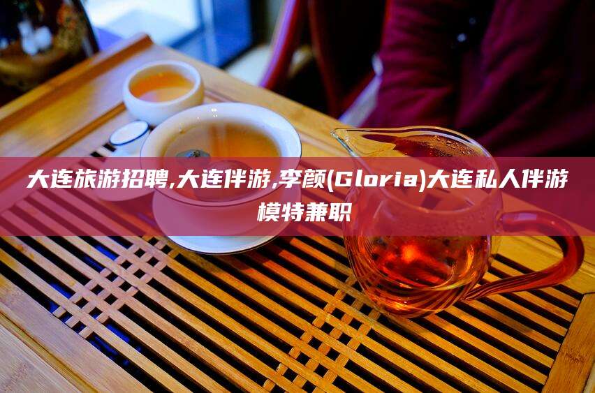 保山大连旅游招聘,大连伴游,李颜(Gloria)大连私人伴游 模特兼职