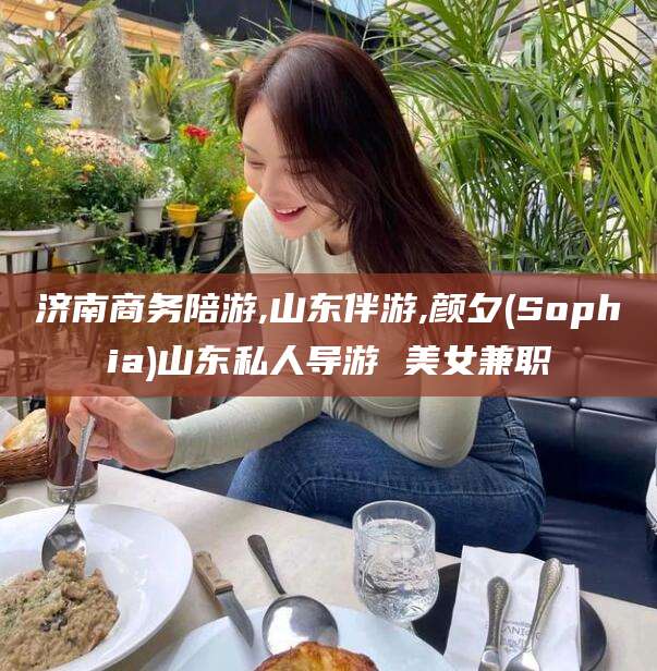 保山济南商务陪游,山东伴游,颜夕(Sophia)山东私人导游 美女兼职