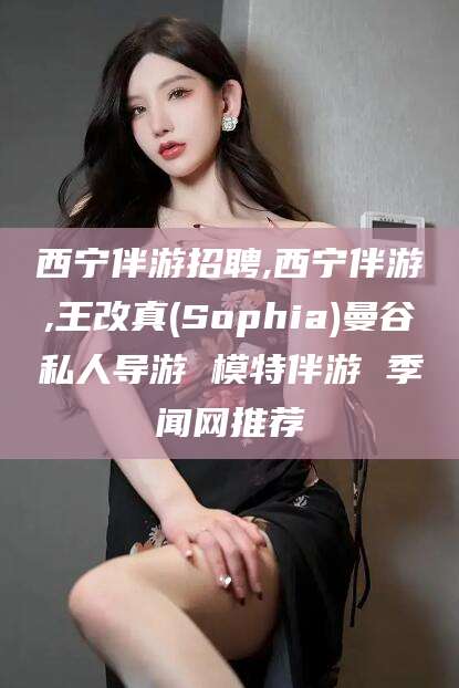 保山西宁伴游招聘,西宁伴游,王改真(Sophia)曼谷私人导游 模特伴游 季闻网推荐