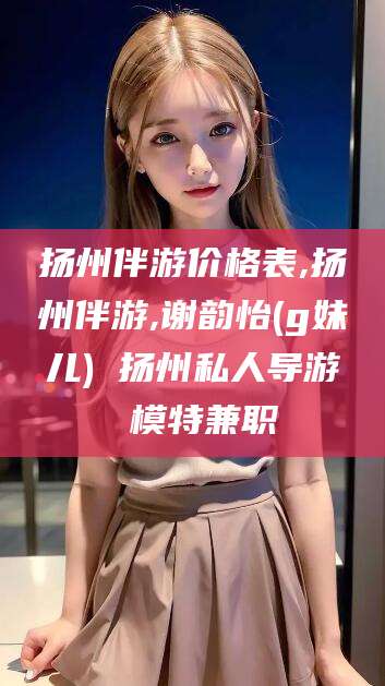 保山扬州伴游价格表,扬州伴游,谢韵怡(g妹儿) 扬州私人导游 模特兼职