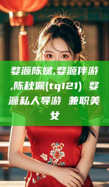 保山婺源陈斌,婺源伴游,陈秋佩(tq121) 婺源私人导游 兼职美女