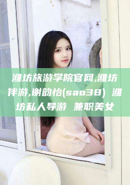 保山潍坊旅游学院官网,潍坊伴游,谢韵怡(sao38) 潍坊私人导游 兼职美女
