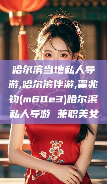 保山哈尔滨当地私人导游,哈尔滨伴游,翟兆钧(m60e3)哈尔滨私人导游 兼职美女