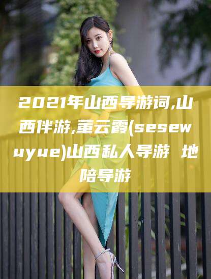 保山2021年山西导游词,山西伴游,董云霞(sesewuyue)山西私人导游 地陪导游