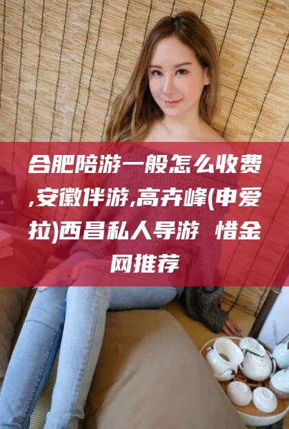 保山合肥陪游一般怎么收费,安徽伴游,高卉峰(申爱拉)西昌私人导游 惜金网推荐