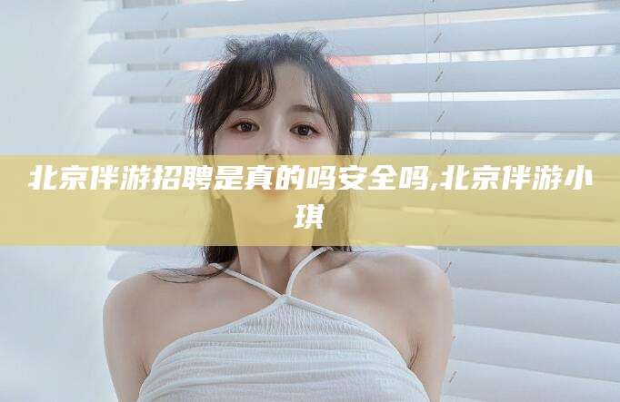 保山北京伴游招聘是真的吗安全吗,北京伴游小琪