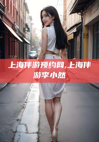 保山上海伴游预约网,上海伴游李小然