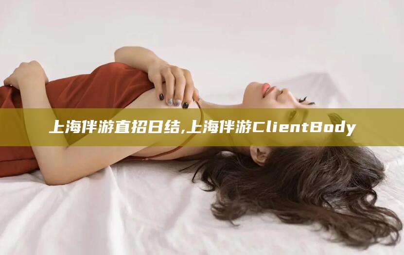 保山上海伴游直招日结,上海伴游ClientBody