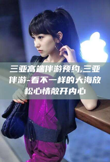 保山三亚高端伴游预约,三亚伴游-看不一样的大海放松心情敞开内心