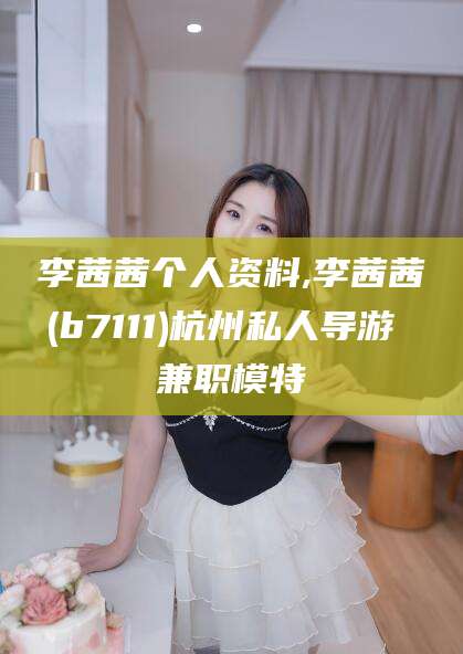 保山李茜茜个人资料,李茜茜(b7111)杭州私人导游 兼职模特