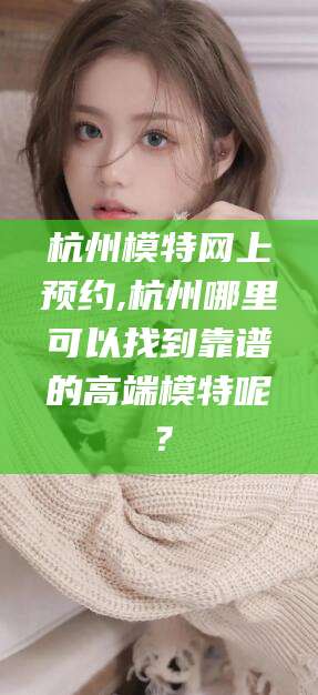 保山杭州模特网上预约,杭州哪里可以找到靠谱的高端模特呢？