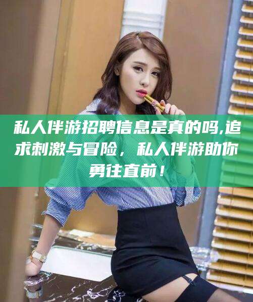 保山私人伴游招聘信息是真的吗,追求刺激与冒险，私人伴游助你勇往直前！