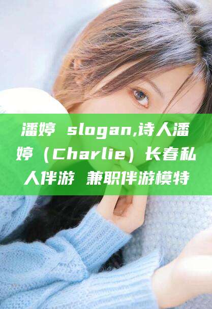 保山潘婷 slogan,诗人潘婷（Charlie）长春私人伴游 兼职伴游模特