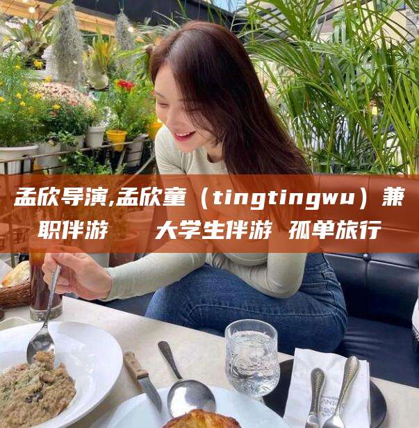 保山孟欣导演,孟欣童（tingtingwu）兼职伴游   大学生伴游 孤单旅行