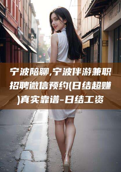 保山宁波陪聊,宁波伴游兼职招聘微信预约(日结超赚)真实靠谱-日结工资