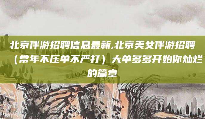 保山北京伴游招聘信息最新,北京美女伴游招聘（常年不压单不严打）大单多多开始你灿烂的篇章