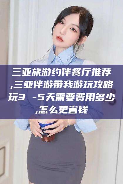 保山三亚旅游约伴餐厅推荐,三亚伴游带我游玩攻略玩3 -5天需要费用多少,怎么更省钱