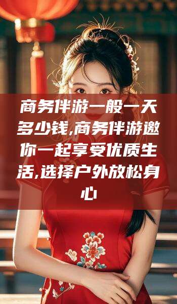 保山商务伴游一般一天多少钱,商务伴游邀你一起享受优质生活,选择户外放松身心