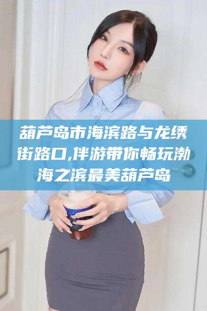 保山葫芦岛市海滨路与龙绣街路口,伴游带你畅玩渤海之滨最美葫芦岛