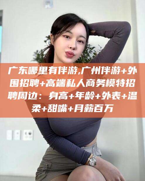 保山广东哪里有伴游,广州伴游+外围招聘+高端私人商务模特招聘周边：身高+年龄+外表+温柔+甜嘴+月薪百万