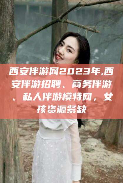 保山西安伴游网2023年,西安伴游招聘、商务伴游、私人伴游模特网，女孩资源紧缺