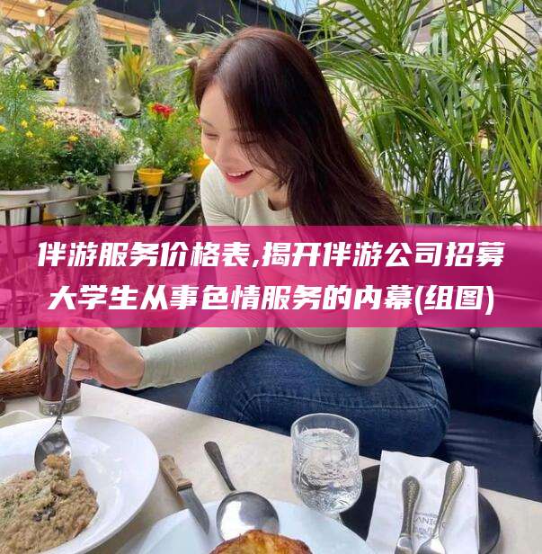 保山伴游服务价格表,揭开伴游公司招募大学生从事色情服务的内幕(组图)