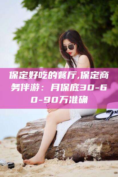 保山保定好吃的餐厅,保定商务伴游：月保底30-60-90万准确