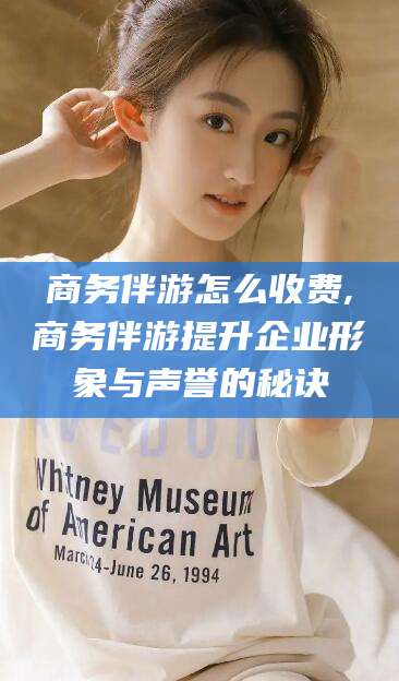 保山商务伴游怎么收费,商务伴游提升企业形象与声誉的秘诀