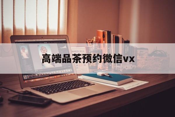 保山关于高端品茶预约微信vx的信息