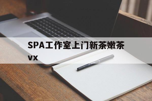 保山广州哪里可以找约茶新茶的品茶地最新资讯（谁能告诉我哪里有保山SPA工作室上门新茶嫩茶vx？）