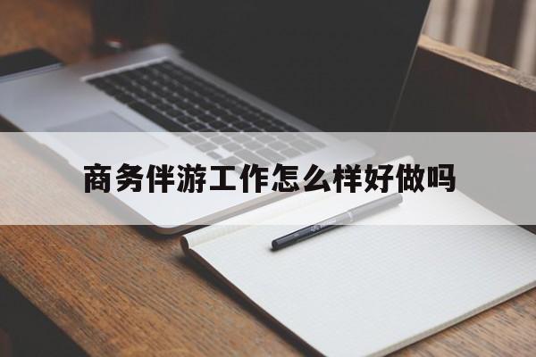 保山商务伴游工作怎么样好做吗知乎最新资讯（谁能告诉我哪里有保山商务伴游工作怎么样好做吗？）